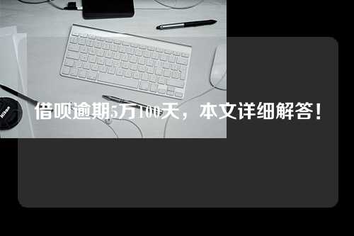 借呗逾期5万100天，本文详细解答！