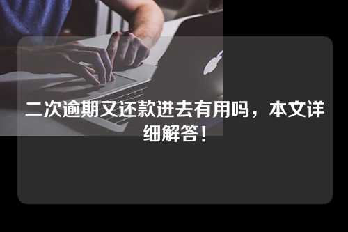 二次逾期又还款进去有用吗，本文详细解答！