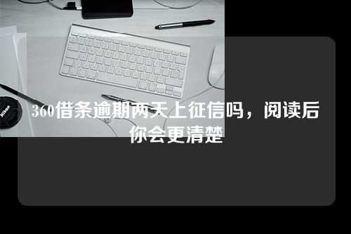 360借条逾期两天上征信吗，阅读后你会更清楚