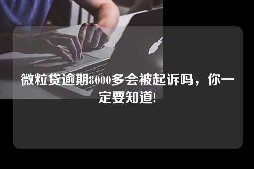 微粒贷逾期8000多会被起诉吗，你一定要知道!