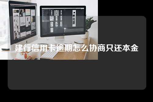 建行信用卡逾期怎么协商只还本金