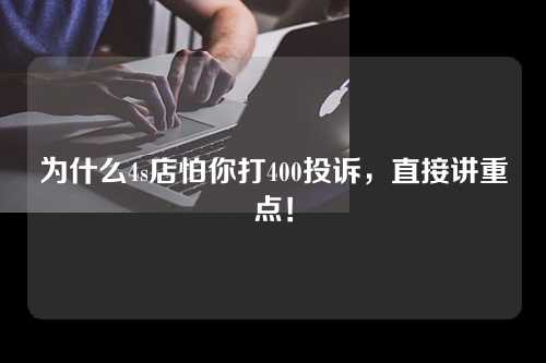 为什么4s店怕你打400投诉，直接讲重点！