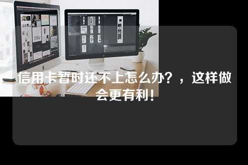 信用卡暂时还不上怎么办？，这样做会更有利！