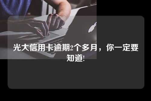 光大信用卡逾期2个多月，你一定要知道!