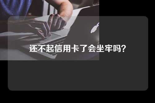 还不起信用卡了会坐牢吗？