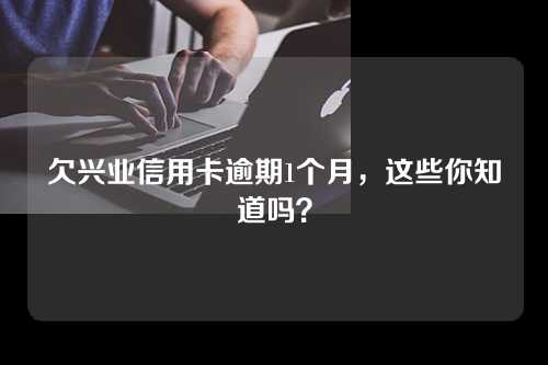 欠兴业信用卡逾期1个月，这些你知道吗？