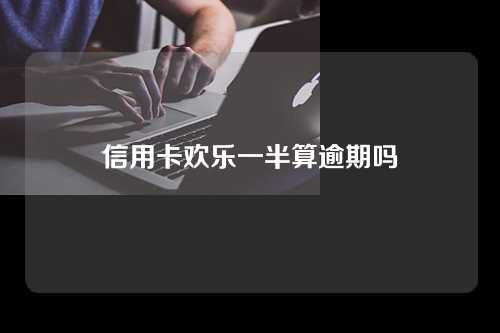 信用卡欢乐一半算逾期吗