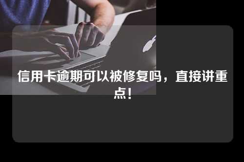 信用卡逾期可以被修复吗，直接讲重点！