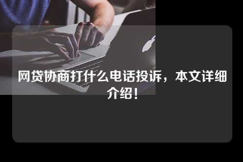 网贷协商打什么电话投诉，本文详细介绍！