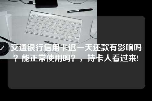 交通银行信用卡迟一天还款有影响吗？能正常使用吗？，持卡人看过来!