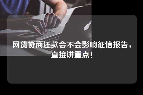 网贷协商还款会不会影响征信报告，直接讲重点！