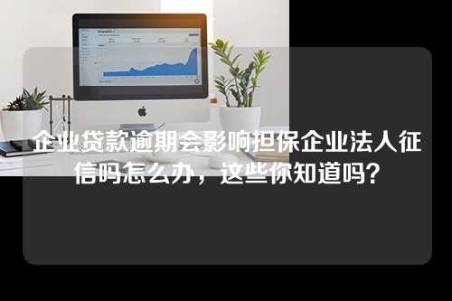 企业贷款逾期会影响担保企业法人征信吗怎么办，这些你知道吗？