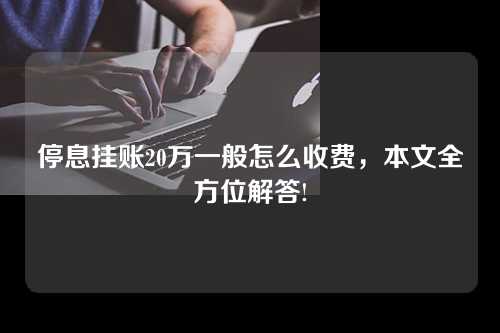 停息挂账20万一般怎么收费，本文全方位解答!