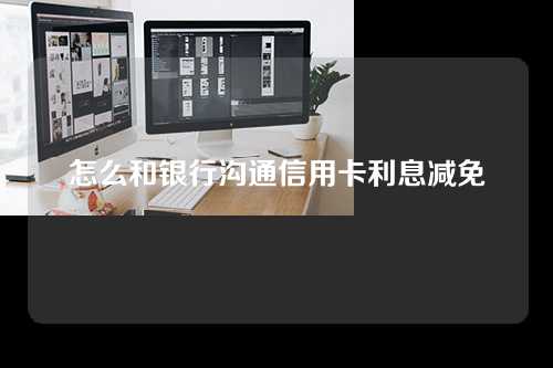 怎么和银行沟通信用卡利息减免