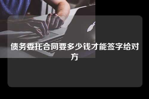 债务委托合同要多少钱才能签字给对方