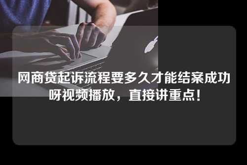 网商贷起诉流程要多久才能结案成功呀视频播放，直接讲重点！