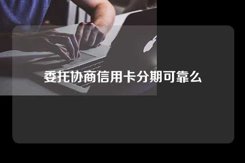 委托协商信用卡分期可靠么