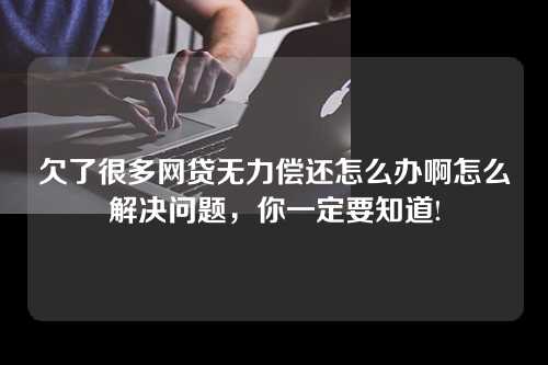 欠了很多网贷无力偿还怎么办啊怎么解决问题，你一定要知道!