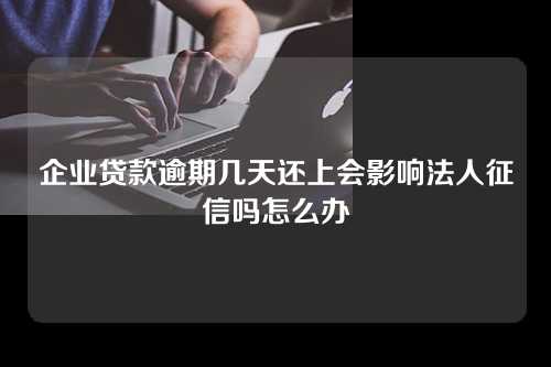 企业贷款逾期几天还上会影响法人征信吗怎么办