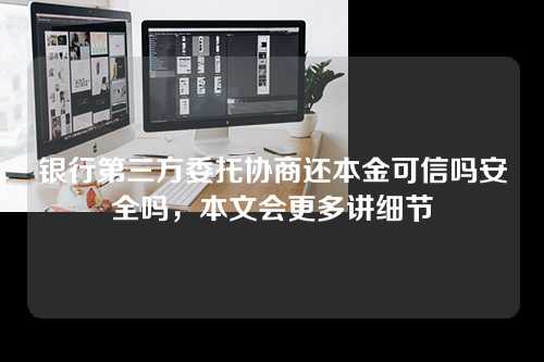 银行第三方委托协商还本金可信吗安全吗，本文会更多讲细节