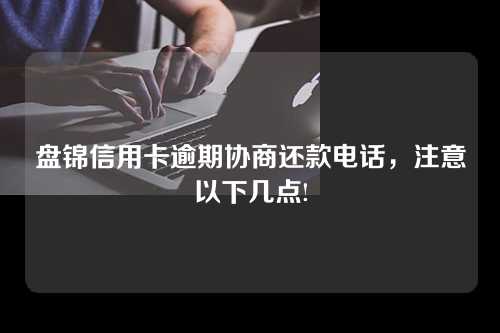 盘锦信用卡逾期协商还款电话，注意以下几点!