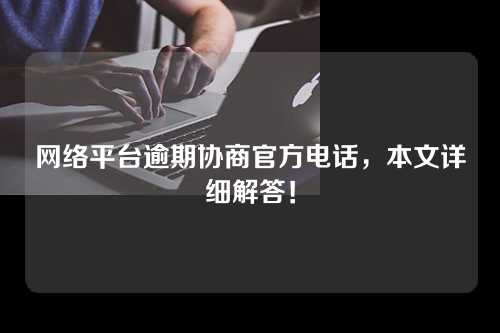 网络平台逾期协商官方电话，本文详细解答！