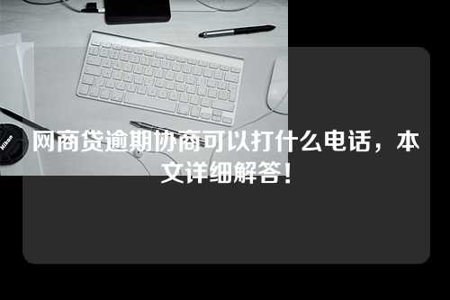 网商贷逾期协商可以打什么电话，本文详细解答！