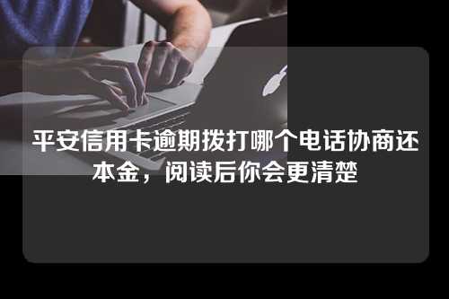 平安信用卡逾期拨打哪个电话协商还本金，阅读后你会更清楚