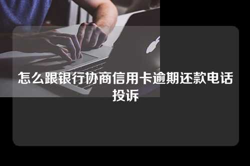 怎么跟银行协商信用卡逾期还款电话投诉