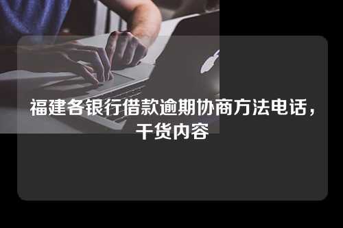 福建各银行借款逾期协商方法电话，干货内容