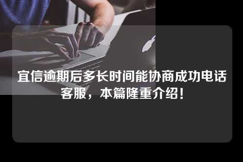 宜信逾期后多长时间能协商成功电话客服，本篇隆重介绍！