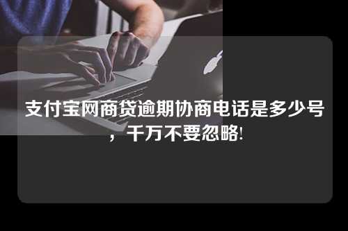 支付宝网商贷逾期协商电话是多少号，千万不要忽略!