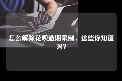 怎么解除花呗逾期限制，这些你知道吗？