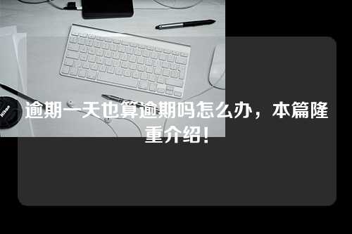 逾期一天也算逾期吗怎么办，本篇隆重介绍！