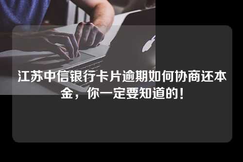 江苏中信银行卡片逾期如何协商还本金，你一定要知道的！