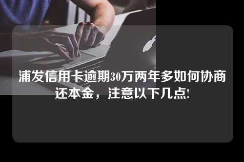 浦发信用卡逾期30万两年多如何协商还本金，注意以下几点!