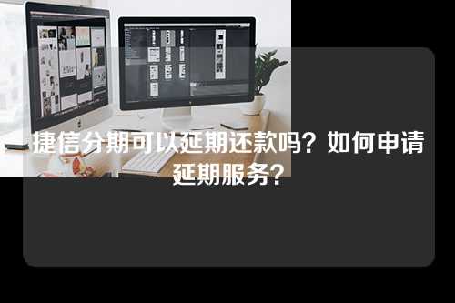 捷信分期可以延期还款吗？如何申请延期服务？