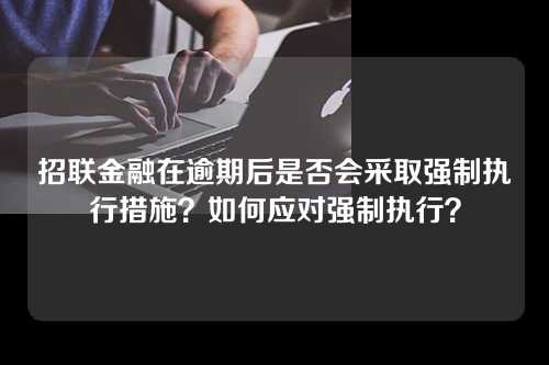 招联金融在逾期后是否会采取强制执行措施？如何应对强制执行？