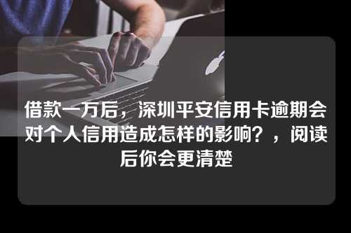 借款一万后，深圳平安信用卡逾期会对个人信用造成怎样的影响？，阅读后你会更清楚