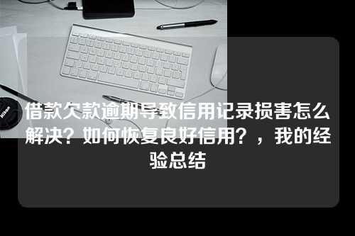 借款欠款逾期导致信用记录损害怎么解决？如何恢复良好信用？，我的经验总结